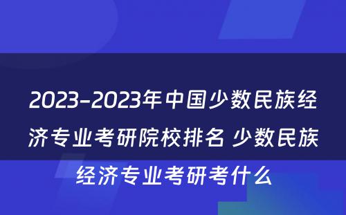 2023-2023年中国少数民族经济专业考研院校排名 少数民族经济专业考研考什么