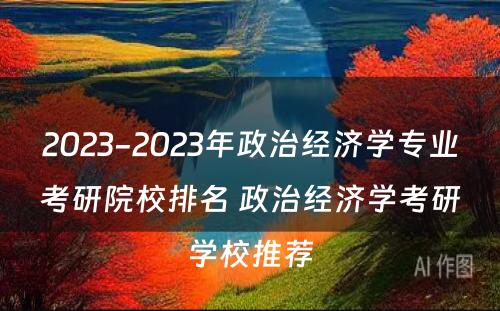 2023-2023年政治经济学专业考研院校排名 政治经济学考研学校推荐