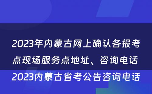 2023年内蒙古网上确认各报考点现场服务点地址、咨询电话 2023内蒙古省考公告咨询电话