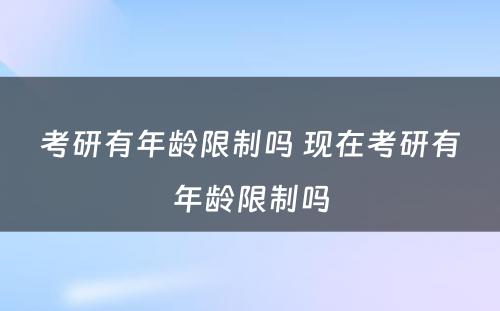 考研有年龄限制吗 现在考研有年龄限制吗