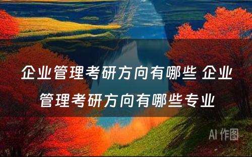 企业管理考研方向有哪些 企业管理考研方向有哪些专业