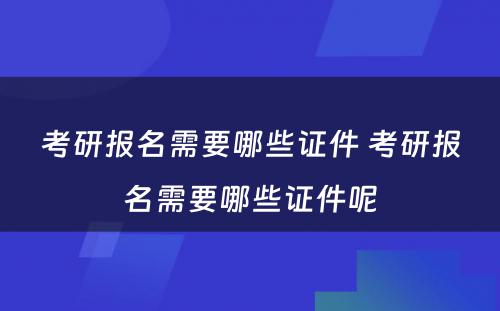 考研报名需要哪些证件 考研报名需要哪些证件呢