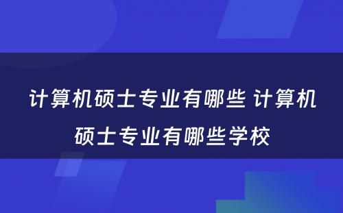 计算机硕士专业有哪些 计算机硕士专业有哪些学校