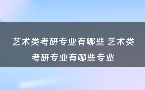 艺术类考研专业有哪些 艺术类考研专业有哪些专业