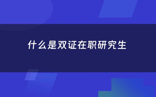 什么是双证在职研究生 