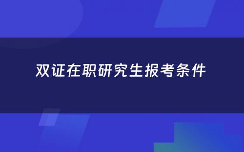 双证在职研究生报考条件 