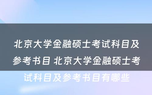 北京大学金融硕士考试科目及参考书目 北京大学金融硕士考试科目及参考书目有哪些