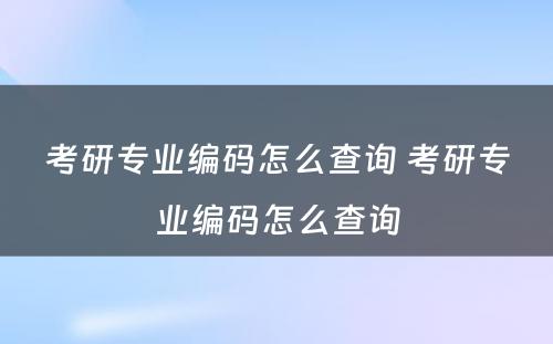 考研专业编码怎么查询 考研专业编码怎么查询