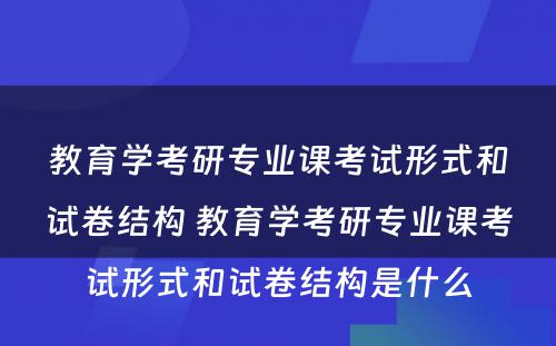 教育学考研专业课考试形式和试卷结构 教育学考研专业课考试形式和试卷结构是什么