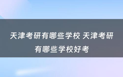 天津考研有哪些学校 天津考研有哪些学校好考