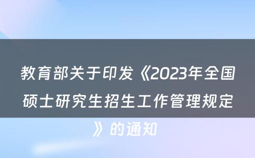 教育部关于印发《2023年全国硕士研究生招生工作管理规定》的通知 