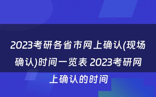 2023考研各省市网上确认(现场确认)时间一览表 2023考研网上确认的时间