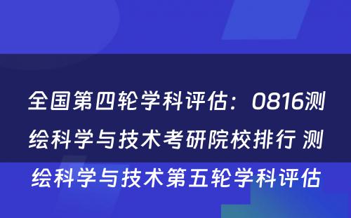 全国第四轮学科评估：0816测绘科学与技术考研院校排行 测绘科学与技术第五轮学科评估