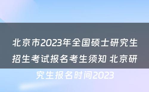 北京市2023年全国硕士研究生招生考试报名考生须知 北京研究生报名时间2023