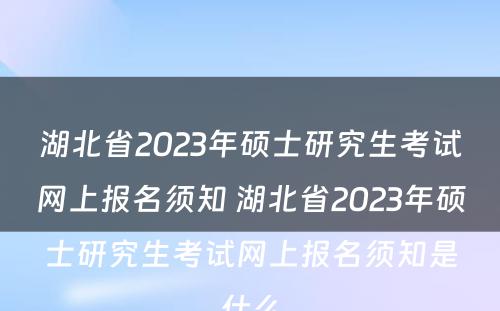 湖北省2023年硕士研究生考试网上报名须知 湖北省2023年硕士研究生考试网上报名须知是什么