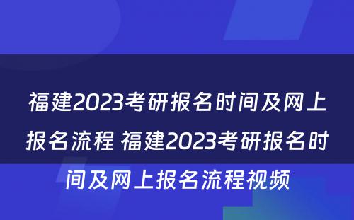 福建2023考研报名时间及网上报名流程 福建2023考研报名时间及网上报名流程视频