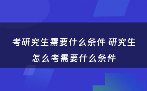 考研究生需要什么条件 研究生怎么考需要什么条件