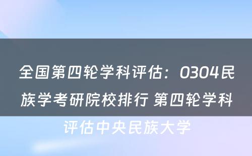 全国第四轮学科评估：0304民族学考研院校排行 第四轮学科评估中央民族大学