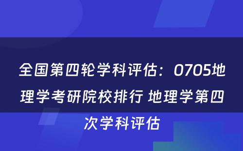 全国第四轮学科评估：0705地理学考研院校排行 地理学第四次学科评估