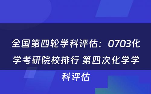 全国第四轮学科评估：0703化学考研院校排行 第四次化学学科评估