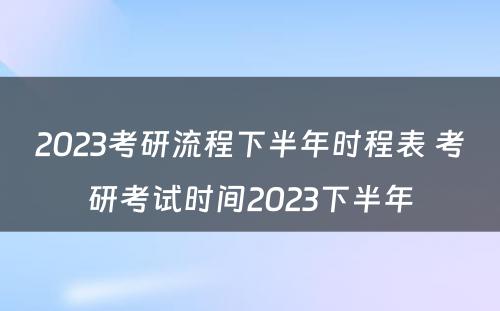 2023考研流程下半年时程表 考研考试时间2023下半年