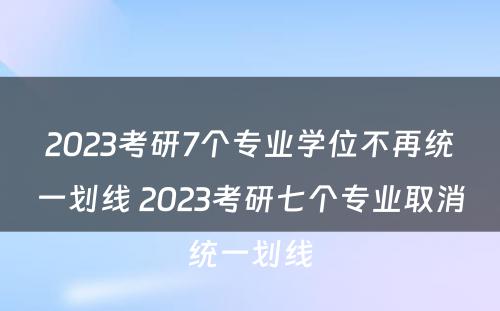 2023考研7个专业学位不再统一划线 2023考研七个专业取消统一划线