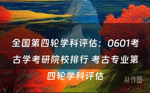 全国第四轮学科评估：0601考古学考研院校排行 考古专业第四轮学科评估