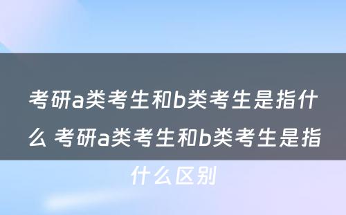 考研a类考生和b类考生是指什么 考研a类考生和b类考生是指什么区别