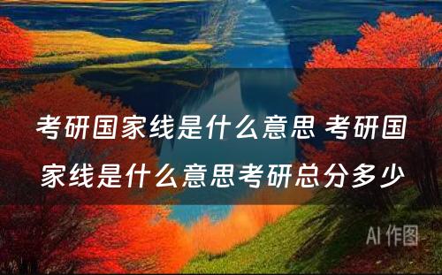 考研国家线是什么意思 考研国家线是什么意思考研总分多少