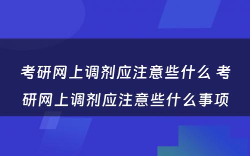 考研网上调剂应注意些什么 考研网上调剂应注意些什么事项