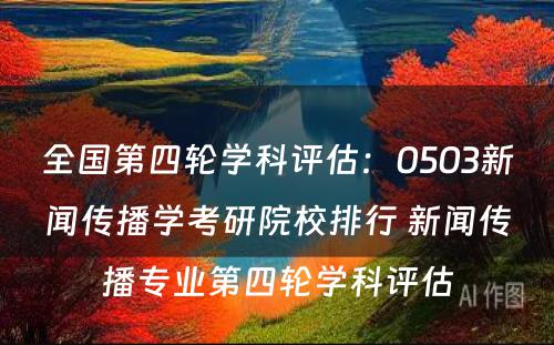 全国第四轮学科评估：0503新闻传播学考研院校排行 新闻传播专业第四轮学科评估