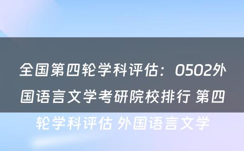 全国第四轮学科评估：0502外国语言文学考研院校排行 第四轮学科评估 外国语言文学