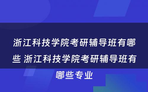 浙江科技学院考研辅导班有哪些 浙江科技学院考研辅导班有哪些专业