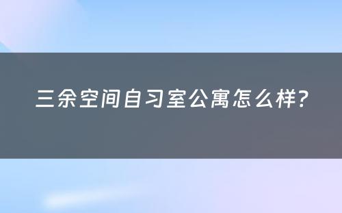 三余空间自习室公寓怎么样？