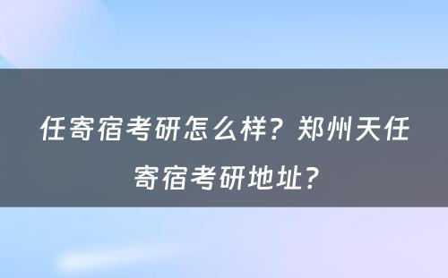 任寄宿考研怎么样？郑州天任寄宿考研地址？