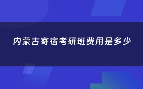 内蒙古寄宿考研班费用是多少