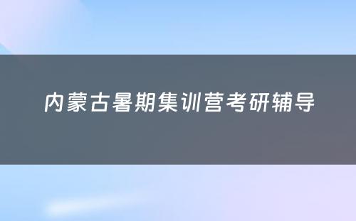 内蒙古暑期集训营考研辅导