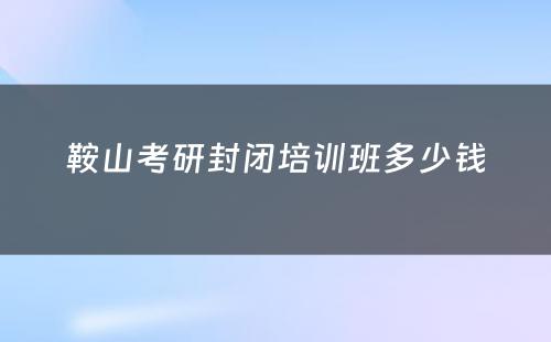 鞍山考研封闭培训班多少钱