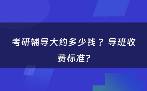 考研辅导大约多少钱 ？导班收费标准？