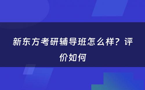 新东方考研辅导班怎么样？评价如何