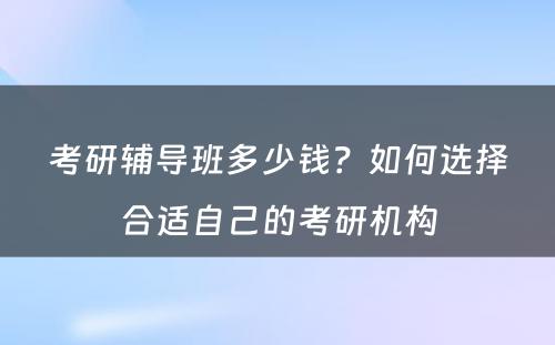 考研辅导班多少钱？如何选择合适自己的考研机构