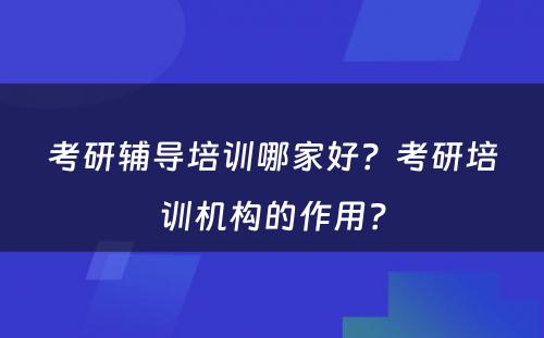 考研辅导培训哪家好？考研培训机构的作用？