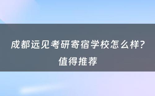 成都远见考研寄宿学校怎么样？值得推荐