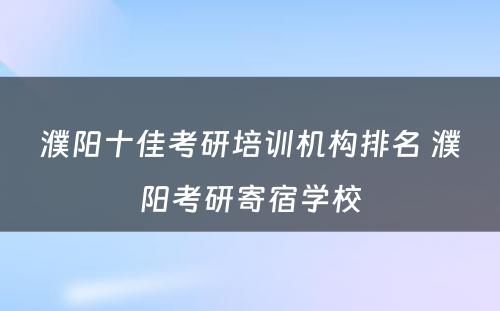 濮阳十佳考研培训机构排名 濮阳考研寄宿学校