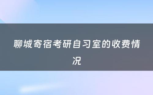 聊城寄宿考研自习室的收费情况