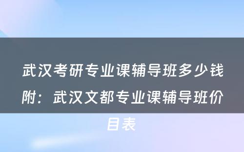 武汉考研专业课辅导班多少钱附：武汉文都专业课辅导班价目表 