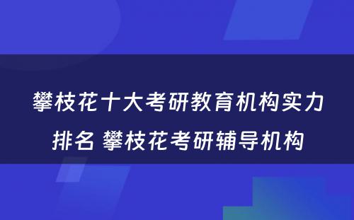 攀枝花十大考研教育机构实力排名 攀枝花考研辅导机构