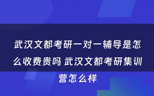 武汉文都考研一对一辅导是怎么收费贵吗 武汉文都考研集训营怎么样