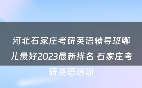 河北石家庄考研英语辅导班哪儿最好2023最新排名 石家庄考研英语培训