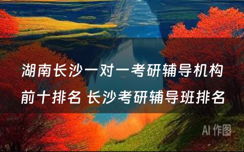 湖南长沙一对一考研辅导机构前十排名 长沙考研辅导班排名